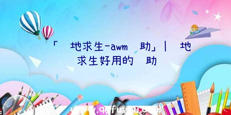 「绝地求生-awm辅助」|绝地求生好用的辅助